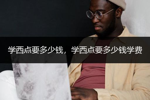 学西点要多少钱，学西点要多少钱学费